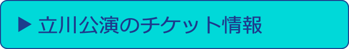 立川公演のチケット情報へ